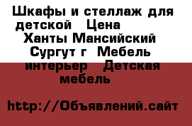 Шкафы и стеллаж для детской › Цена ­ 5 000 - Ханты-Мансийский, Сургут г. Мебель, интерьер » Детская мебель   